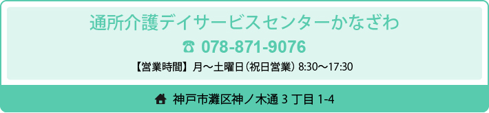 デイサービスセンターかなざわ神戸市灘区神ノ木通3丁目6-18（金沢病院の隣　旧灘区役所跡）Tel.078 － 871 － 9076（素朴なご質問でもお気軽にお話下さい）営業　月曜～金曜（祝日営業）時間　AM8：30～PM5：30