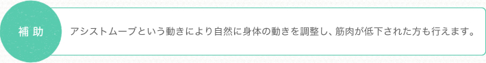 補助 アシストムーブという動きにより自然に身体の動きを調整し、筋肉が低下された方も行えます。