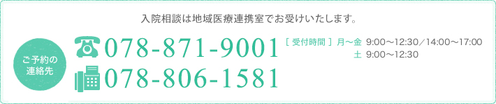 入院相談は医療福祉相談室でお受けいたします。078-871-9001 ［ 受付時間 ］月～金 9:00～12:30/14:00～17:00 土 9:00～12:30