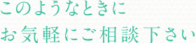 このようなときにお気軽にご相談下さい