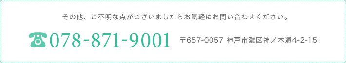 その他、ご不明な点がございましたらお気軽にお問い合わせください。TEL.078-871-9001〒657-0057　神戸市灘区神ノ木通4-2-15