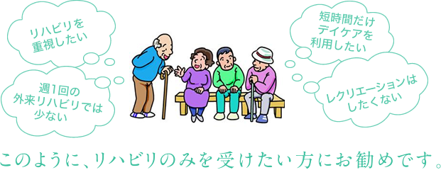 リハビリを重視したい　週1回の外来リハビリでは少ない　短時間だけデイケアを利用したい　レクリエーションはしたくない このように、リハビリのみを受けたい方にお勧めです。