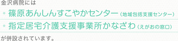 金沢病院には・篠原あんしんすこやかセンター（地域包括支援センター）・指定居宅介護支援事業所かなざわ（えがおの窓口）が併設されています。