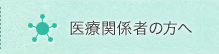 医療関係者の方へ