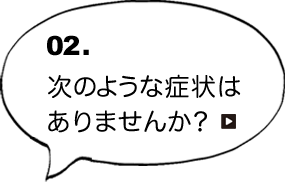 02.次のような症状は ありませんか？